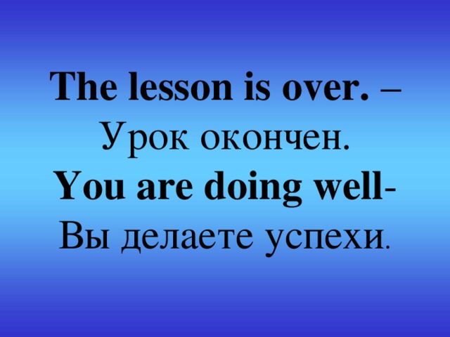 The lesson is over. – Урок окончен.  You are doing well -  Вы делаете успехи .