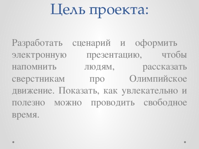 Цель проекта: Разработать сценарий и оформить электронную презентацию, чтобы напомнить людям, рассказать сверстникам про Олимпийское движение. Показать, как увлекательно и полезно можно проводить свободное время.