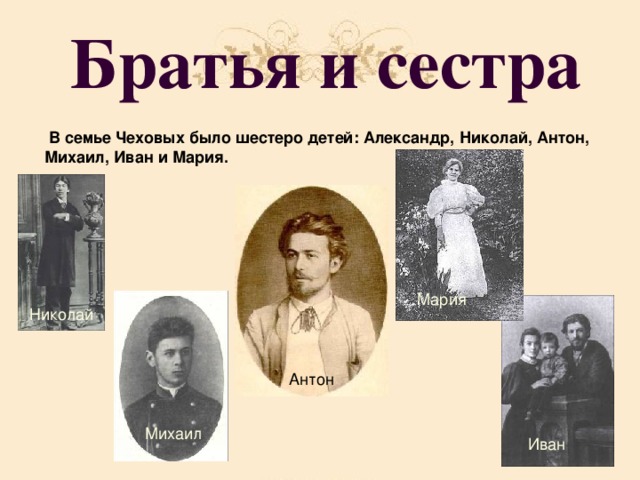 Братья и сестра  В семье Чеховых было шестеро детей: Александр, Николай, Антон, Михаил, Иван и Мария.  Мария Николай  Антон Михаил Иван