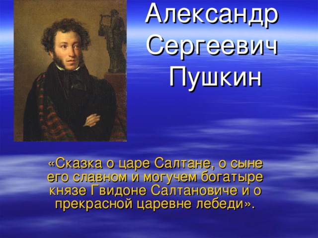 Александр  Сергеевич  Пушкин «Сказка о царе Салтане, о сыне его славном и могучем богатыре князе Гвидоне Салтановиче и о прекрасной царевне лебеди».