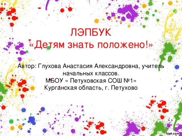 ЛЭПБУК  «Детям знать положено!»   Автор: Глухова Анастасия Александровна, учитель начальных классов.  МБОУ « Петуховская СОШ №1»  Курганская область, г. Петухово