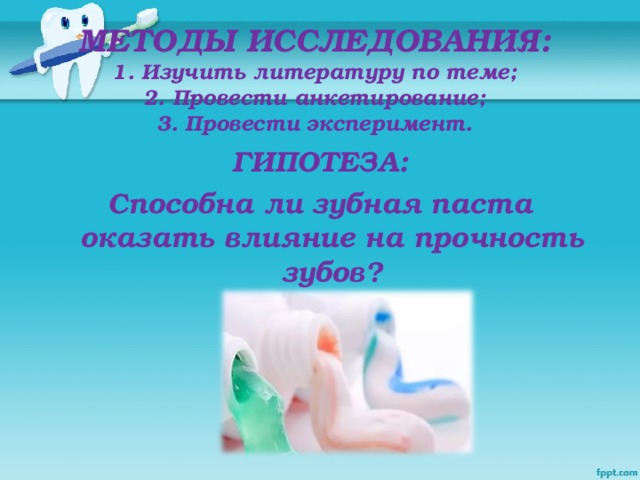 МЕТОДЫ ИССЛЕДОВАНИЯ:  1. Изучить литературу по теме;  2. Провести анкетирование;  3. Провести эксперимент.   ГИПОТЕЗА: Способна ли зубная паста оказать влияние на прочность зубов?