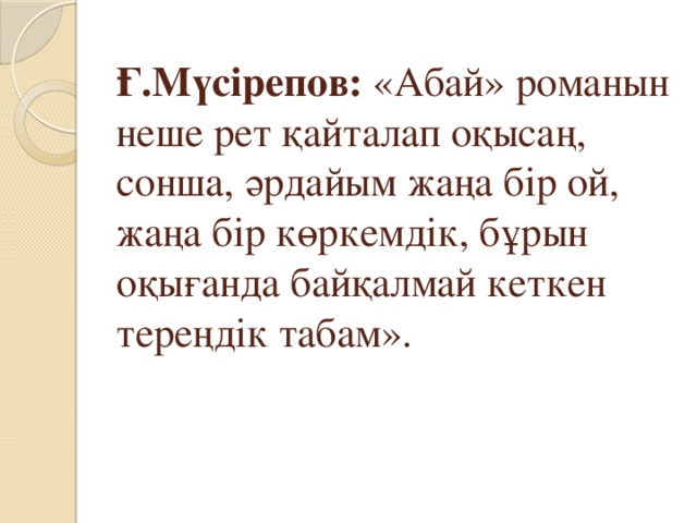 Ғ.Мүсірепов: «Абай» романын неше рет қайталап оқысаң, сонша, әрдайым жаңа бір ой, жаңа бір көркемдік, бұрын оқығанда байқалмай кеткен тереңдік табам».