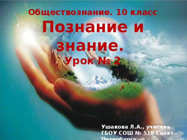 Обществознание. 10 класс Познание и знание.  Урок № 2         Ушакова Л.А., учитель ГБОУ СОШ № 518 Санкт - Петербурга