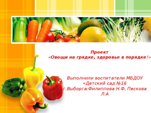 Проект  « Овощи на грядке, здоровье в порядке !»   Выполнили воспитатели МБДОУ «Детский сад №16 г.Выборга:Филиппова Н.Ф, Пескова Л.А