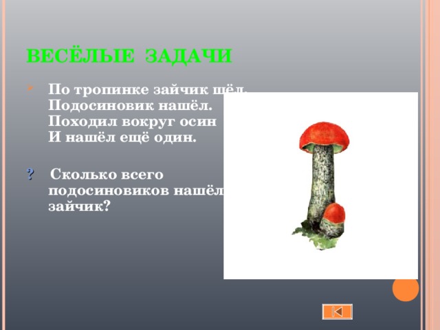 ВЕСЁЛЫЕ ЗАДАЧИ По тропинке зайчик шёл,  Подосиновик нашёл.  Походил вокруг осин  И нашёл ещё один.   ? Сколько всего подосиновиков нашёл зайчик?