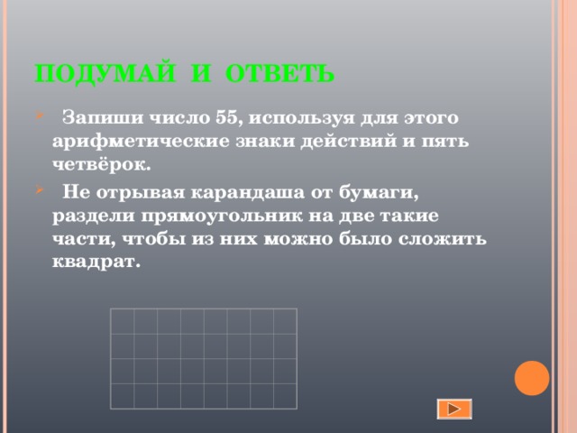 ПОДУМАЙ И ОТВЕТЬ  Запиши число 55, используя для этого арифметические знаки действий и пять четвёрок.  Не отрывая карандаша от бумаги, раздели прямоугольник на две такие части, чтобы из них можно было сложить квадрат.                                                                