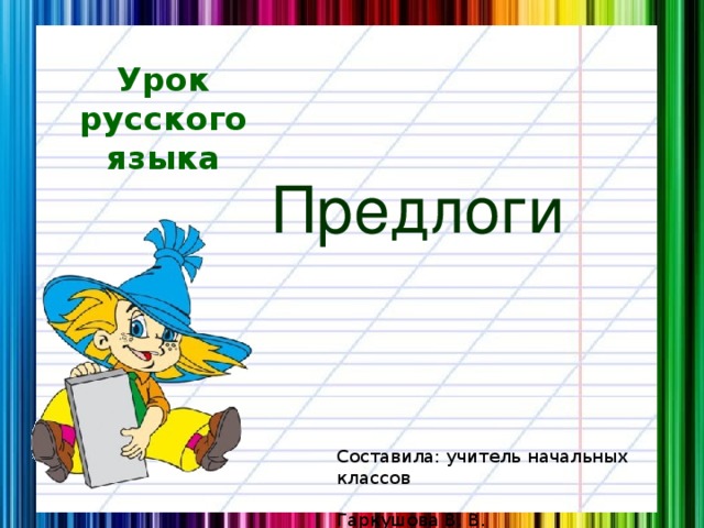 Урок русского языка Предлоги Составила: учитель начальных классов  Гаркушова В. В.