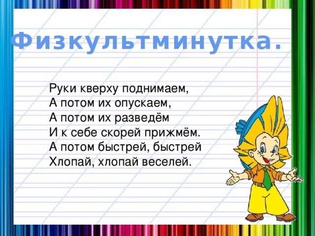 Физкультминутка. Руки кверху поднимаем, А потом их опускаем, А потом их разведём И к себе скорей прижмём. А потом быстрей, быстрей Хлопай, хлопай веселей.