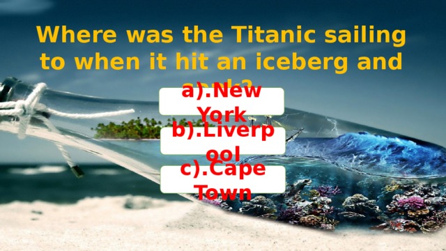 Where was the Titanic sailing to when it hit an iceberg and sank? a).New York b).Liverpool c).Cape Town
