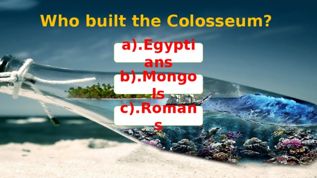 Who built the Colosseum? a).Egyptians b).Mongols c).Romans