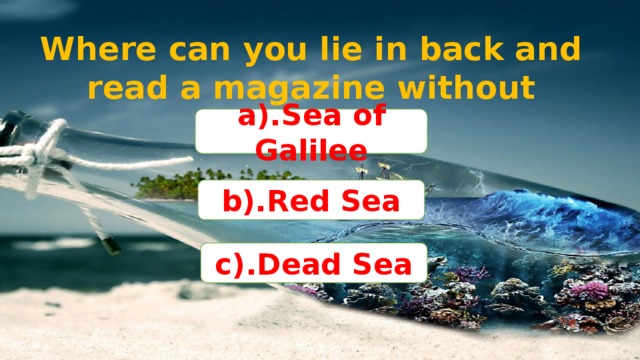 Where can you lie in back and read a magazine without sinking? a).Sea of Galilee b).Red Sea c).Dead Sea