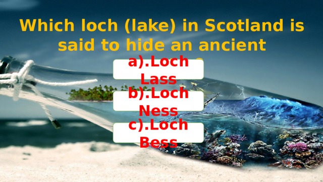 Which loch (lake) in Scotland is said to hide an ancient monster? a).Loch Lass b).Loch Ness c).Loch Bess