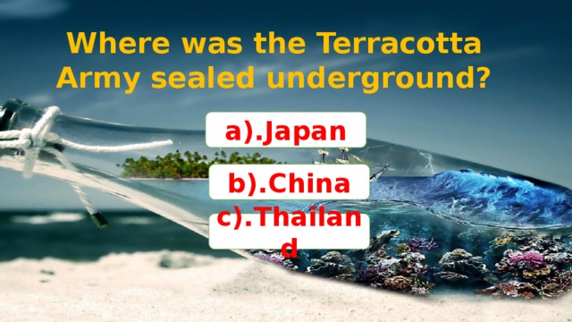 Where was the Terracotta Army sealed underground? a).Japan b).China c).Thailand