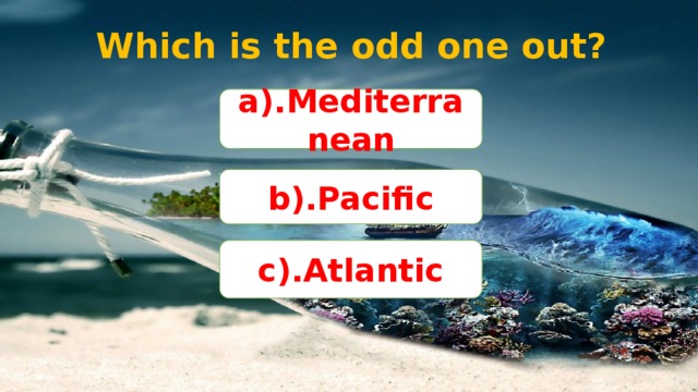 Which is the odd one out? a).Mediterranean b).Pacific c).Atlantic