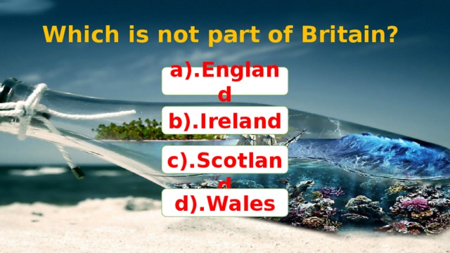 Which is not part of Britain? a).England b).Ireland  c).Scotland d).Wales