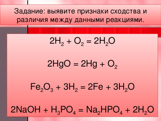 Задание: выявите признаки сходства и различия между данными реакциями. 2H 2 + O 2 = 2H 2 O   2HgO = 2Hg + O 2 Fe 2 O 3 + 3H 2 = 2Fe + 3H 2 O 2NaOH + H 3 PO 4 = Na 2 HPO 4 + 2H 2 O