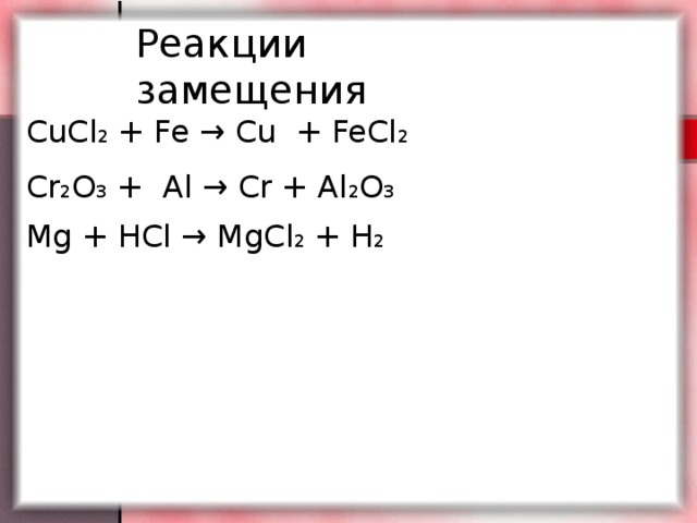 Реакции замещения CuCl 2 + Fe → Cu + FeCl 2  Cr 2 O 3 + Al → Cr + Al 2 O 3  Mg + HCl → MgCl 2 + H 2