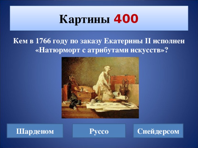 Картины  400 Кем в 1766 году по заказу Екатерины II исполнен  «Натюрморт с атрибутами искусств»? Шарденом Руссо Снейдерсом