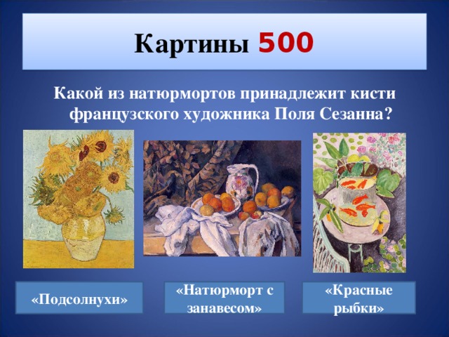 Картины  500 Какой из натюрмортов принадлежит кисти французского художника Поля Сезанна? «Подсолнухи» «Натюрморт с занавесом» «Красные рыбки»