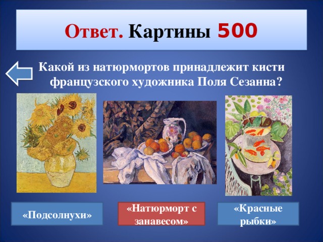 Ответ. Картины  500 Какой из натюрмортов принадлежит кисти французского художника Поля Сезанна? «Подсолнухи» «Красные рыбки» «Натюрморт с занавесом»