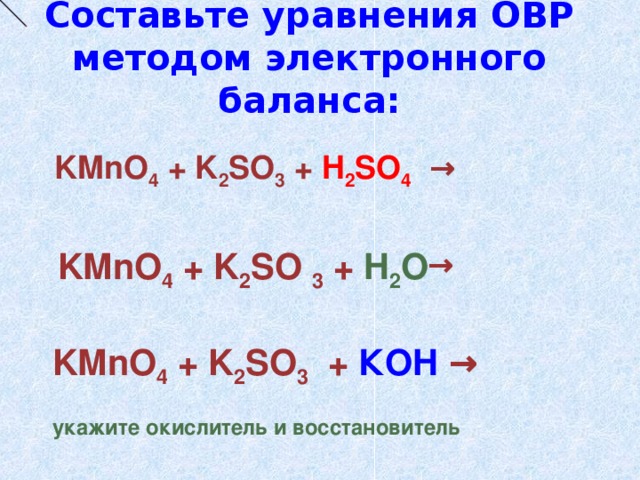 Составьте уравнения ОВР методом электронного баланса:  KMnO 4 + K 2 SO 3 +  H 2 SO 4  →  KMnO 4 + K 2 SO  3 +  H 2 O   →   KMnO 4 + K 2 SO 3  +  К OH  →   укажите окислитель и восстановитель