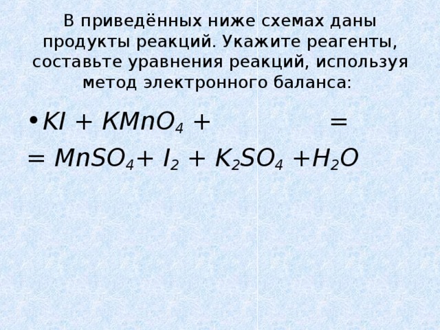 В приведённых ниже схемах даны продукты реакций. Укажите реагенты, составьте уравнения реакций, используя метод электронного баланса:   KI + КMnO 4 + = = MnSO 4 + I 2 + K 2 SO 4 +H 2 O