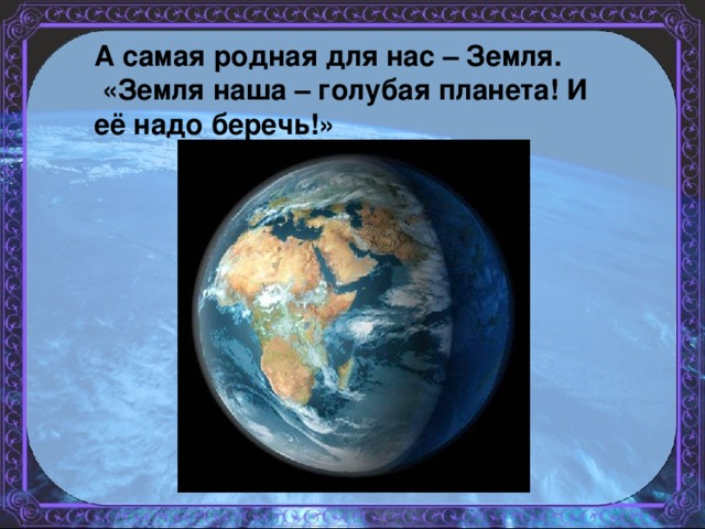 А самая родная для нас – Земля.   «Земля наша – голубая планета! И её надо беречь!»