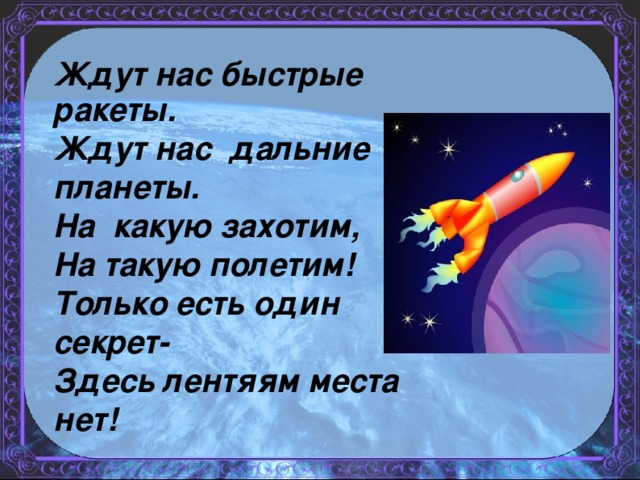 Ждут нас быстрые ракеты. Ждут нас дальние планеты. На какую захотим, На такую полетим! Только есть один секрет- Здесь лентяям места нет!