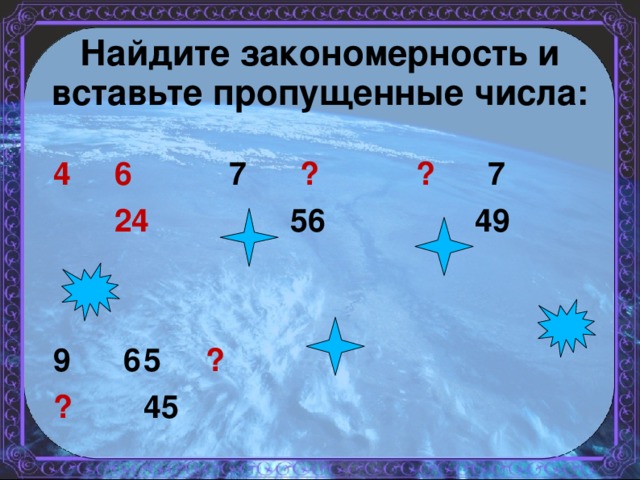 Найдите закономерность и вставьте пропущенные числа:        4 6 7 ? ? 7     24 56 49         9 6      5 ?        ?           45 6