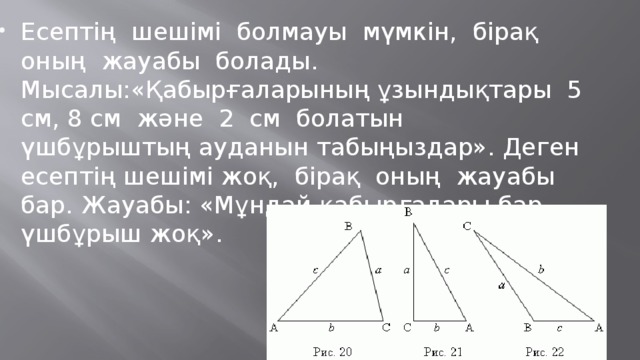 Есептің шешімі болмауы мүмкін, бірақ оның жауабы болады. Мысалы:«Қабырғаларының ұзындықтары 5 см, 8 см және 2 см болатын үшбұрыштың ауданын табыңыздар». Деген есептің шешімі жоқ, бірақ оның жауабы бар. Жауабы: «Мұндай қабырғалары бар үшбұрыш жоқ».