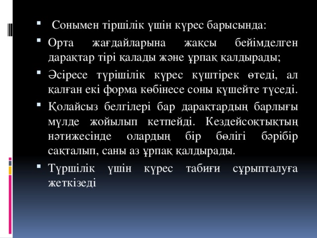 Сонымен тіршілік үшін күрес барысында: Орта жағдайларына жақсы бейімделген дарақтар тірі қалады және ұрпақ қалдырады; Әсіресе түрішілік күрес күштірек өтеді, ал қалған екі форма көбінесе соны күшейте түседі. Қолайсыз белгілері бар дарақтардың барлығы мүлде жойылып кетпейді. Кездейсоқтықтың нәтижесінде олардың бір бөлігі бәрібір сақталып, саны аз ұрпақ қалдырады. Түршілік үшін күрес табиғи сұрыпталуға жеткізеді