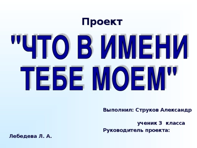 Проект             Выполнил: Струков Александр  ученик 3 класса  Руководитель проекта: Лебедева Л. А.