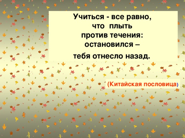 Учиться - все равно,  что плыть  против течения:  остановился –  тебя отнесло назад .   (Китайская пословица )