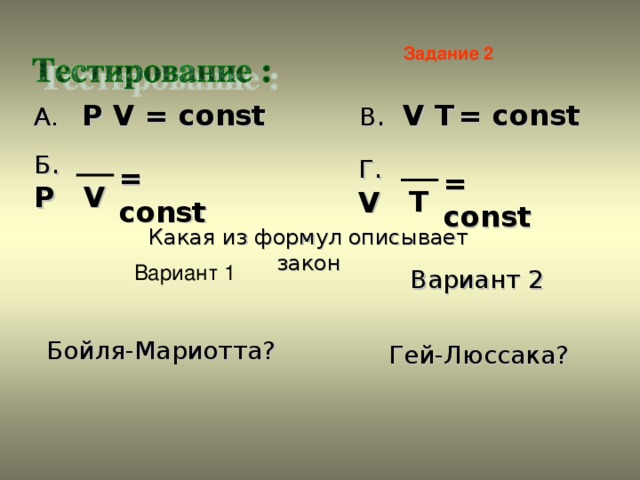 Задание 2  A. P V = const В .  V Т = const Б .  P Г .  V = const = const V T Какая из формул описывает закон Вариант 1 Вариант 1 Вариант 2 Вариант 2 Бойля-Мариотта? Гей-Люссака?