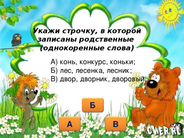 Укажи строчку, в которой записаны родственные  (однокоренные слова) А) конь, конкурс, коньки; Б) лес, лесенка, лесник; В) двор, дворник, дворовый.   Б В А