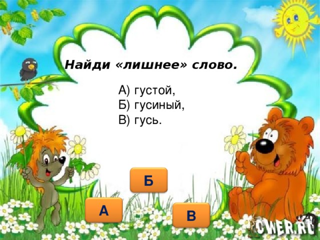 Найди «лишнее» слово. А) густой, Б) гусиный, В) гусь.   Б А В