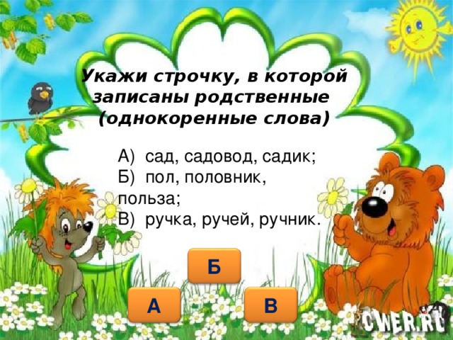 Укажи строчку, в которой записаны родственные  (однокоренные слова) А) сад, садовод, садик; Б) пол, половник, польза; В) ручка, ручей, ручник. Б А В