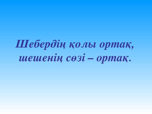 Шебердің қолы ортақ, шешенің сөзі – ортақ .