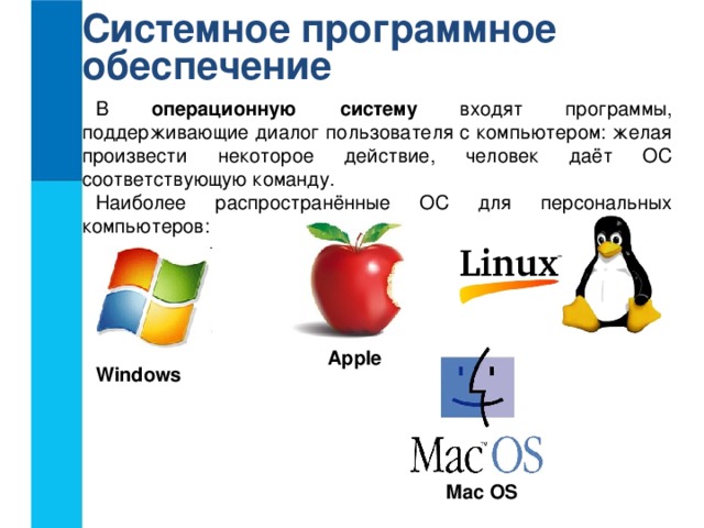 Системное программное обеспечение В операционную систему входят программы, поддерживающие диалог пользователя с компьютером: желая произвести некоторое действие, человек даёт ОС соответствующую команду. Наиболее распространённые ОС для персональных компьютеров: Apple Windows Mac OS