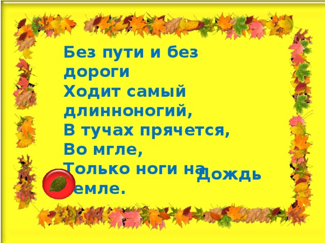 Без пути и без дороги  Ходит самый длинноногий,  В тучах прячется,  Во мгле,  Только ноги на земле. Дождь