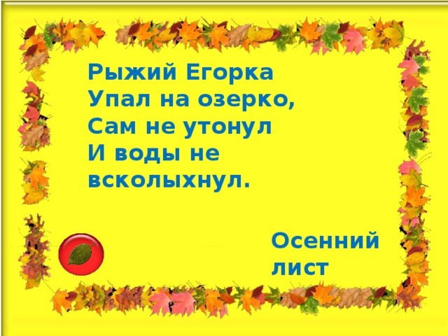 Рыжий Егорка  Упал на озерко,  Сам не утонул  И воды не всколыхнул. Осенний лист