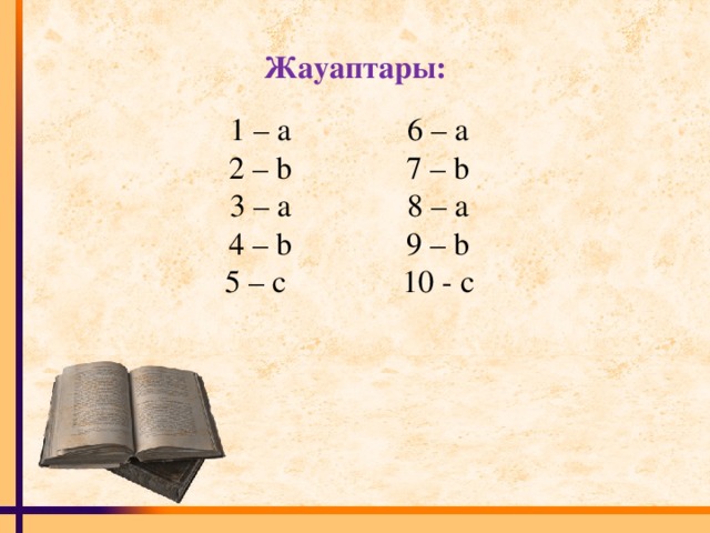 Жауаптары: 1 – a     6 – a 2 – b     7 – b 3 – a     8 – a 4 – b     9 – b 5 – c     10 - c