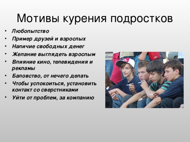 Любопытство Пример друзей и взрослых Наличие свободных денег Желание выглядеть взрослым Влияние кино, телевидения и рекламы Баловство, от нечего делать Чтобы успокоиться, установить контакт со сверстниками Уйти от проблем, за компанию