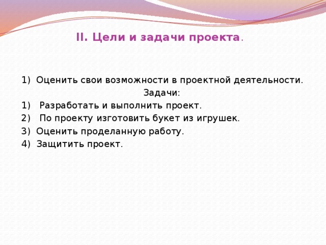 II. Цели и задачи проекта .    1) Оценить свои возможности в проектной деятельности. Задачи:  1) Разработать и выполнить проект.  2) По проекту изготовить букет из игрушек.  3) Оценить проделанную работу.  4) Защитить проект.  