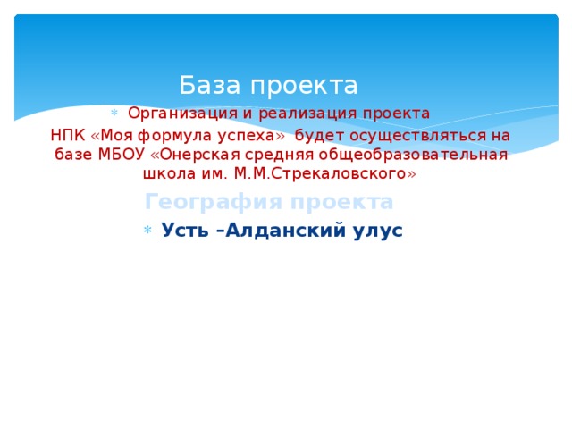 База проекта Организация и реализация проекта  НПК «Моя формула успеха» будет осуществляться на базе МБОУ «Онерская средняя общеобразовательная школа им. М.М.Стрекаловского» География проекта Усть –Алданский улус