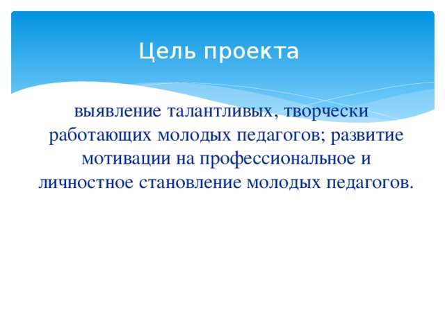 Цель проекта   выявление талантливых, творчески работающих молодых педагогов; развитие мотивации на профессиональное и личностное становление молодых педагогов.