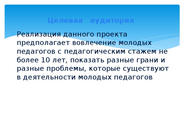 Целевая аудитория Реализация данного проекта предполагает вовлечение молодых педагогов с педагогическим стажем не более 10 лет, показать разные грани и разные проблемы, которые существуют в деятельности молодых педагогов  