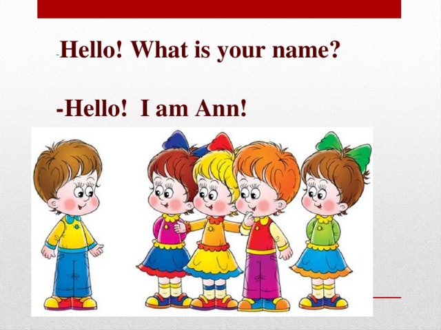 - Hello! What is your name?  -Hello! I am Ann!