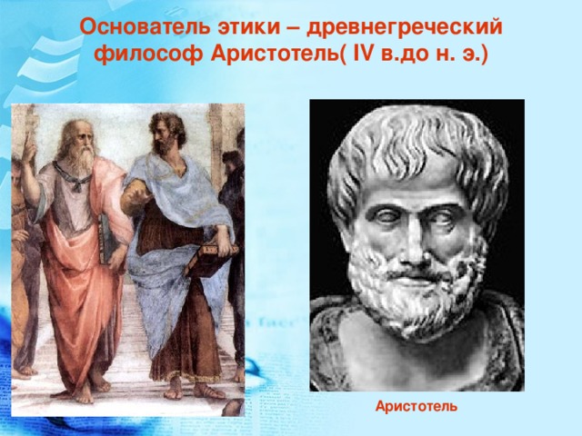 Основатель этики – древнегреческий философ Аристотель( IV в.до н. э.) Аристотель